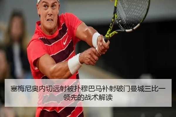 塞梅尼奥内切远射被扑穆巴马补射破门曼城三比一领先的战术解读